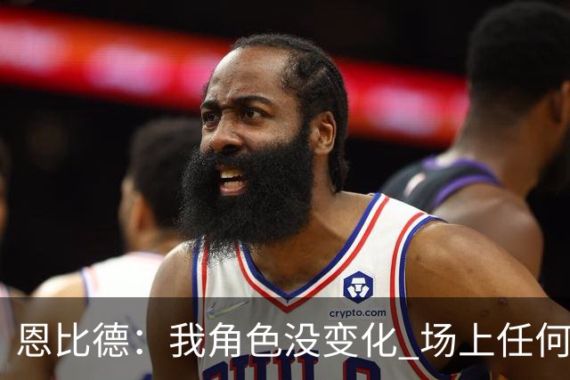 恩比德：我角色没变化 场上任何位置都能打 拖后跟进一直很适合我
